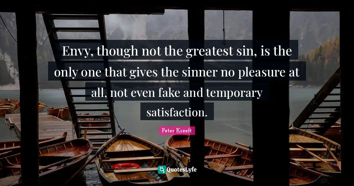 Envy, though not the greatest sin, is the only one that gives the sinner no pleasure at all, not even fake and temporary satisfaction.