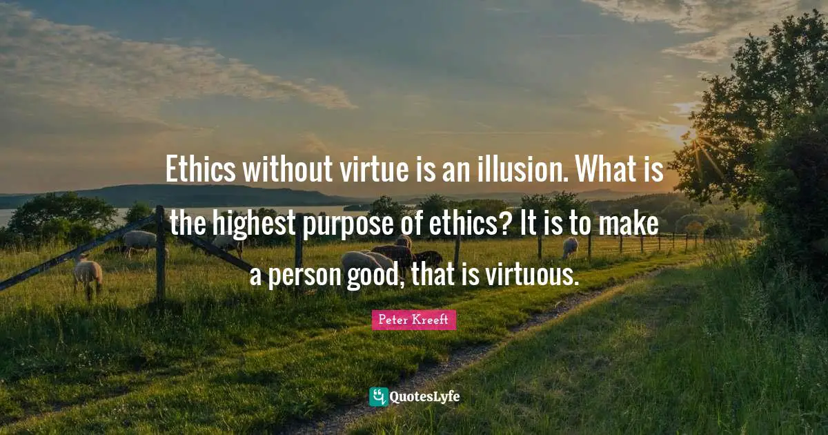 Ethics without virtue is an illusion. What is the highest purpose of ethics? It is to make a person good, that is virtuous.