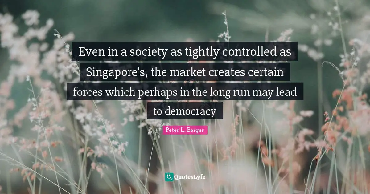 Even in a society as tightly controlled as Singapore's, the market creates certain forces which perhaps in the long run may lead to democracy