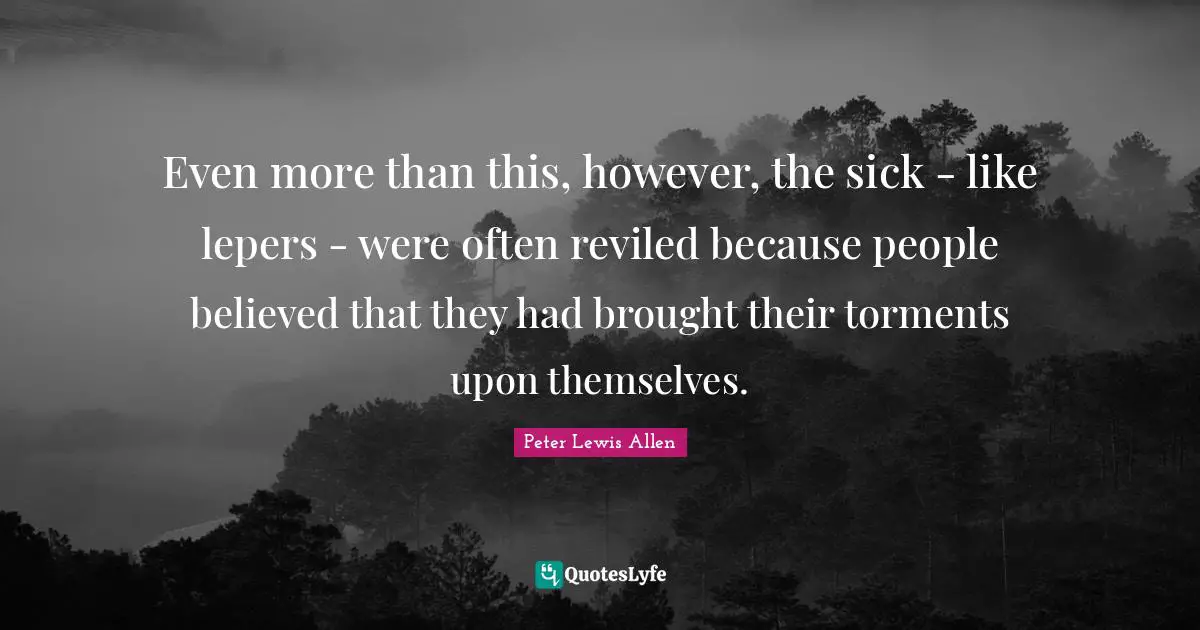 Peter Lewis Allen Quotes: "Even more than this, however, the sick - like lepers - were often reviled because people believed that they had brought their torments upon themselves."