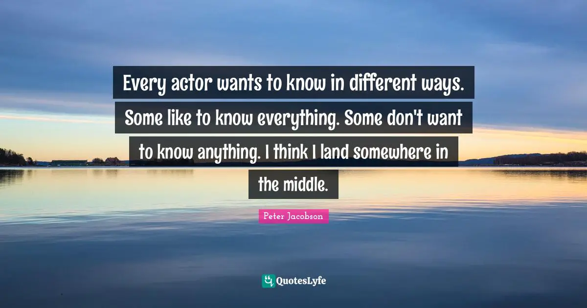 Every actor wants to know in different ways. Some like to know everything. Some don't want to know anything. I think I land somewhere in the middle.
