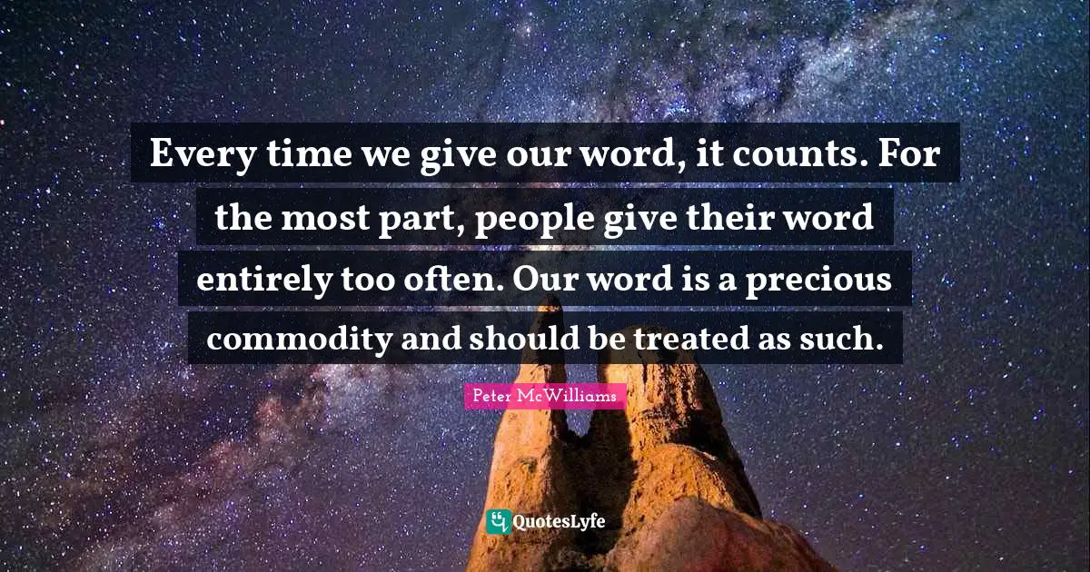 Every time we give our word, it counts. For the most part, people give their word entirely too often. Our word is a precious commodity and should be treated as such.
