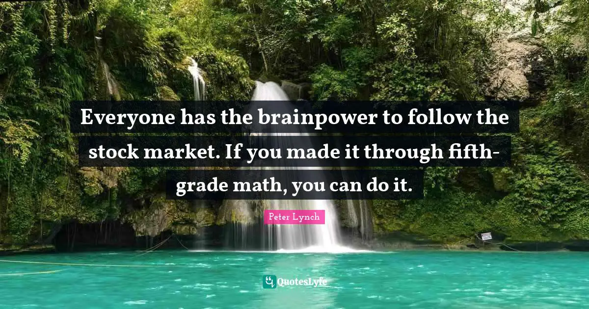What You Can Do Quotes: "Everyone has the brainpower to follow the stock market. If you made it through fifth-grade math, you can do it."