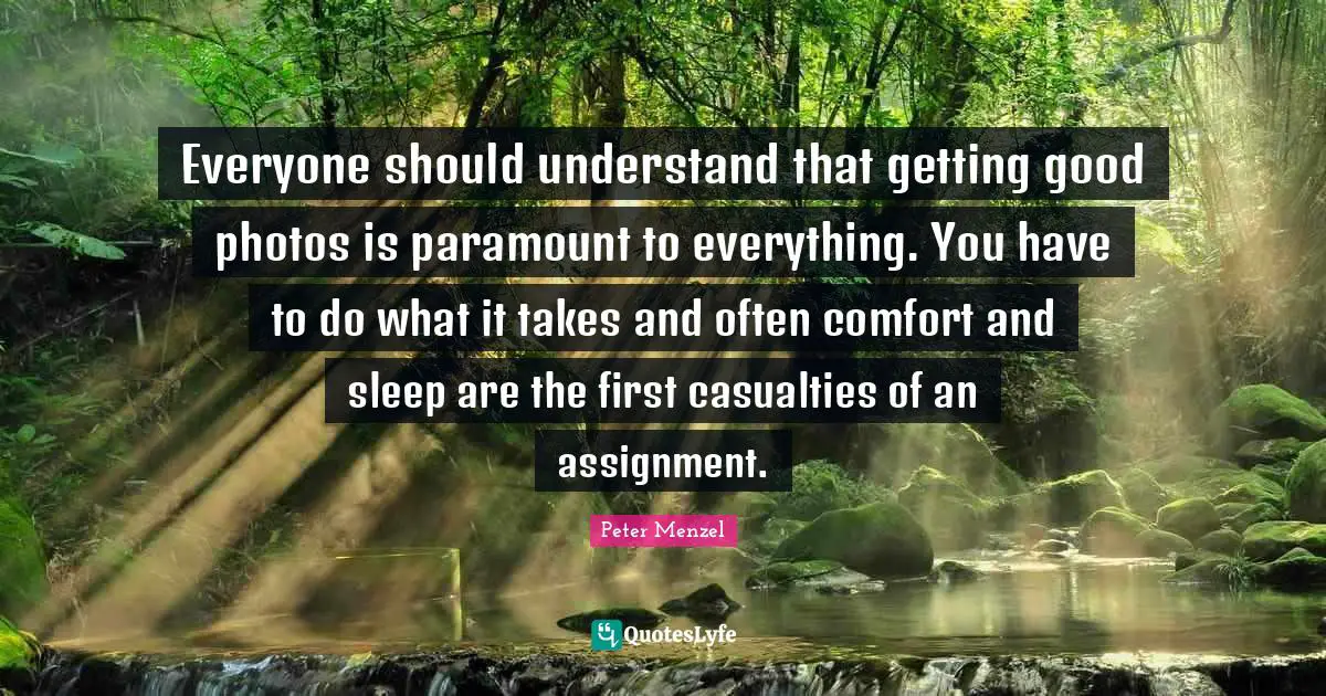 Everyone should understand that getting good photos is paramount to everything. You have to do what it takes and often comfort and sleep are the first casualties of an assignment.