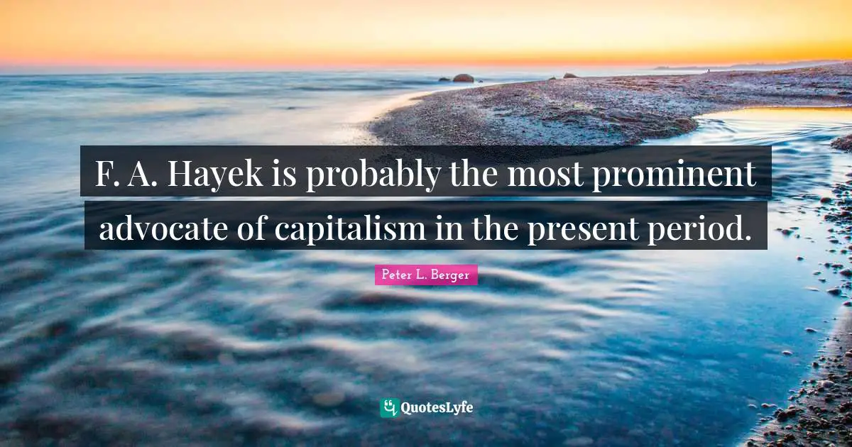 Peter L. Berger Quotes: "F. A. Hayek is probably the most prominent advocate of capitalism in the present period."