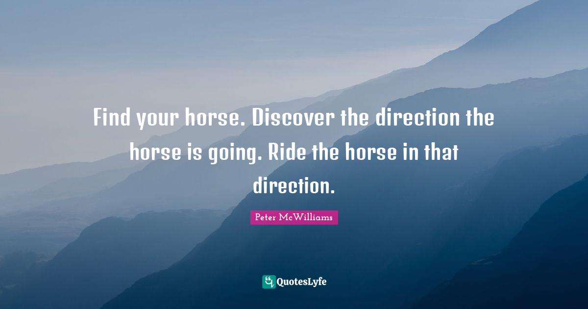 Find your horse. Discover the direction the horse is going. Ride the horse in that direction.