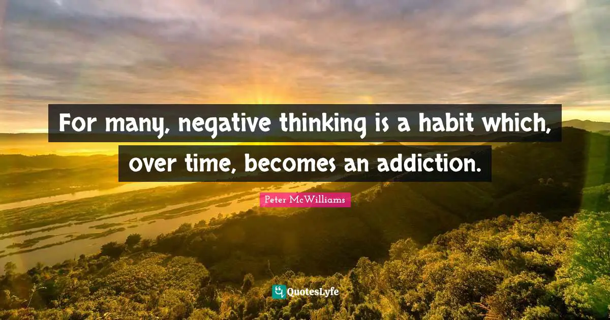 For many, negative thinking is a habit which, over time, becomes an addiction.