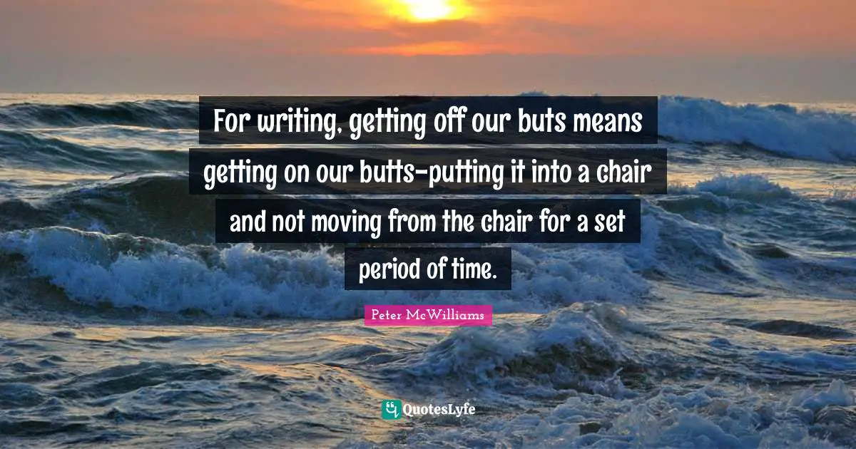 For writing, getting off our buts means getting on our butts-putting it into a chair and not moving from the chair for a set period of time.