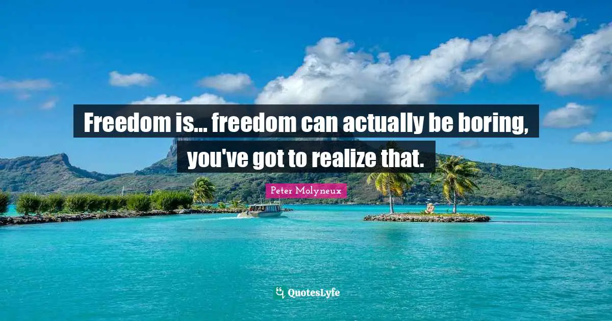 Freedom is... freedom can actually be boring, you've got to realize that.