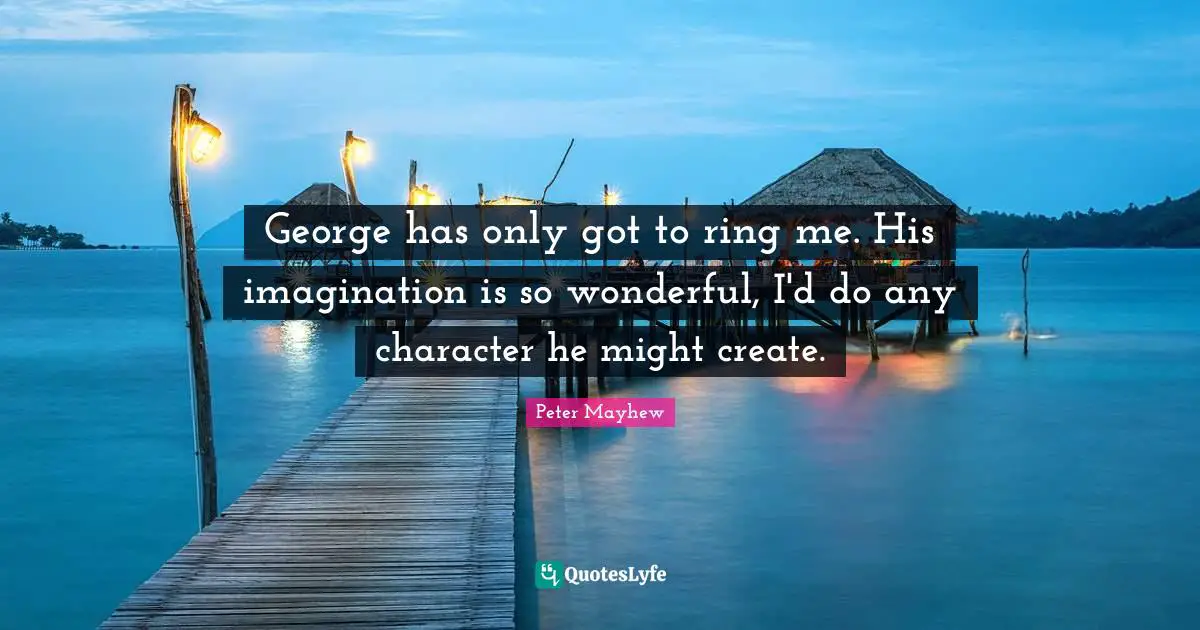 George has only got to ring me. His imagination is so wonderful, I'd do any character he might create.