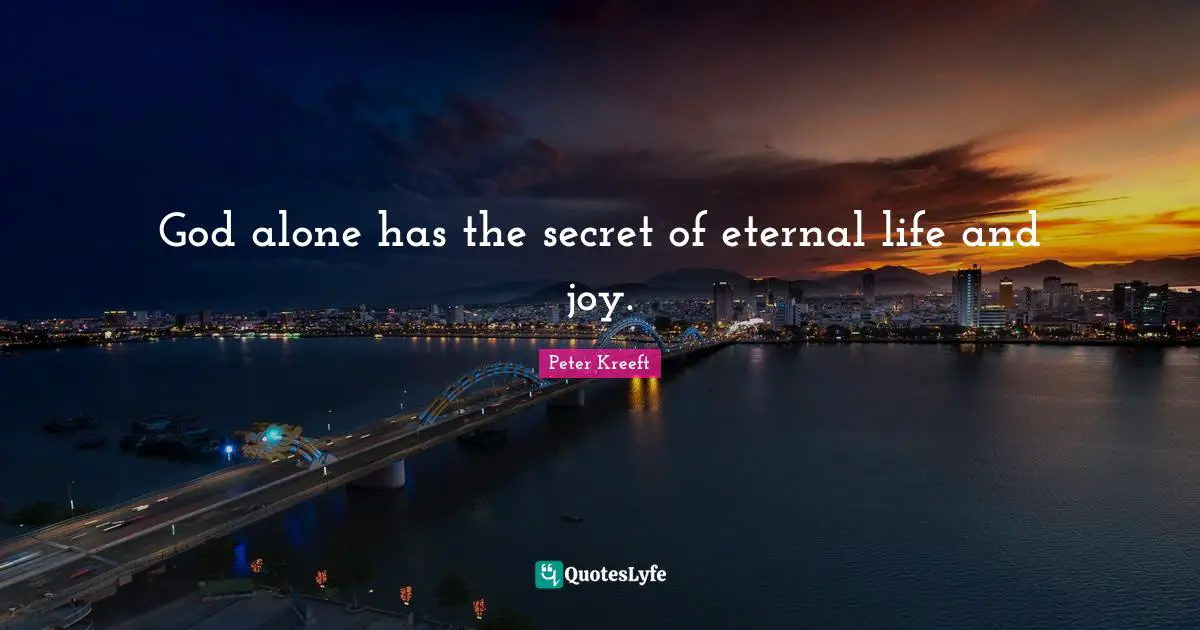 God alone has the secret of eternal life and joy.