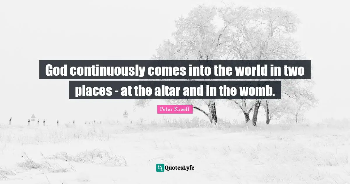 God continuously comes into the world in two places - at the altar and in the womb.