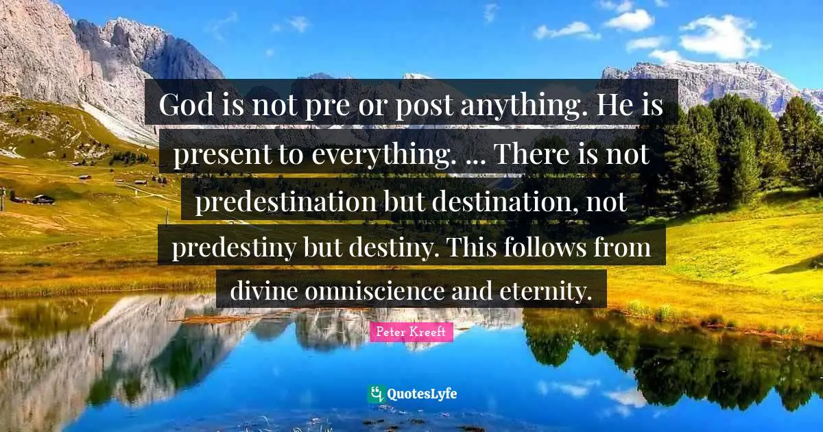 God is not pre or post anything. He is present to everything. ... There is not predestination but destination, not predestiny but destiny. This follows from divine omniscience and eternity.
