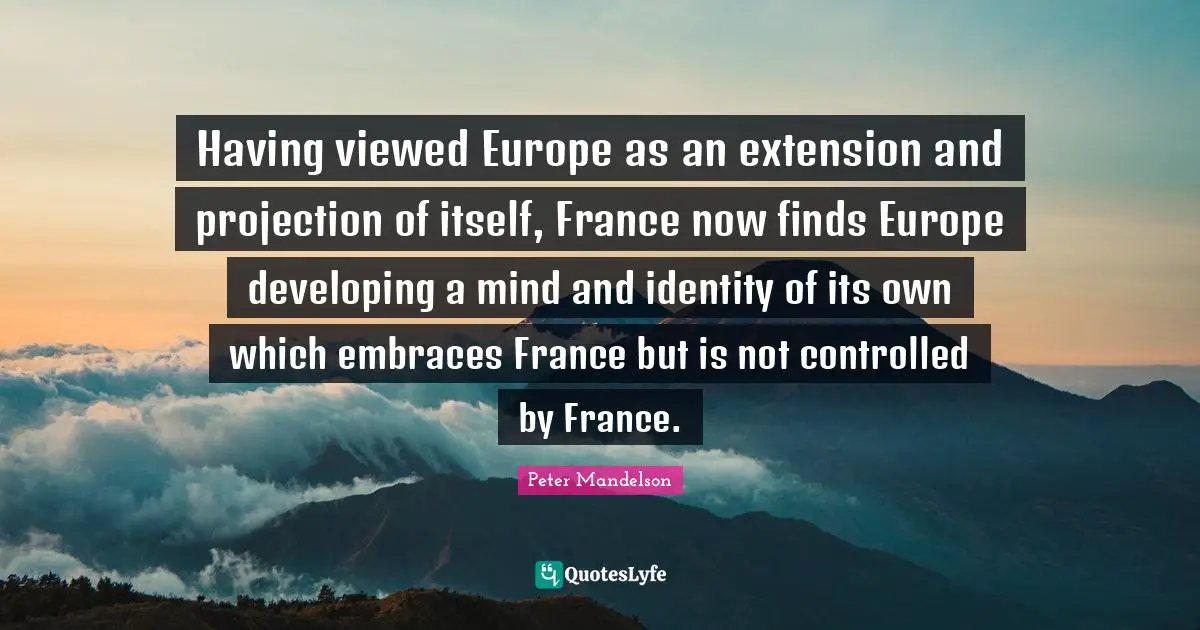 Having viewed Europe as an extension and projection of itself, France now finds Europe developing a mind and identity of its own which embraces France but is not controlled by France.