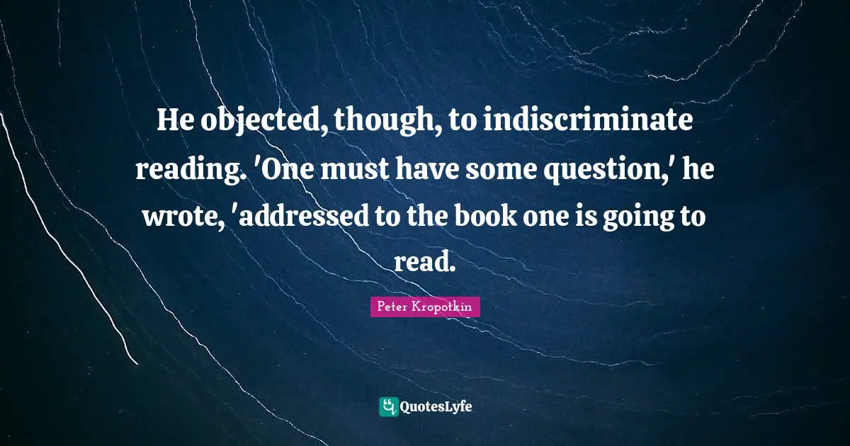 Peter Kropotkin Quotes: "He objected, though, to indiscriminate reading. 'One must have some question,' he wrote, 'addressed to the book one is going to read."