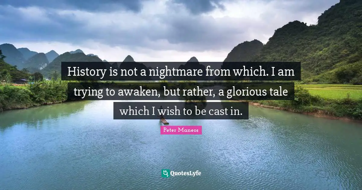 History is not a nightmare from which. I am trying to awaken, but rather, a glorious tale which I wish to be cast in.