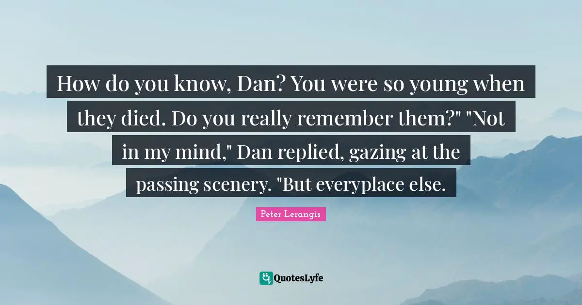 How do you know, Dan? You were so young when they died. Do you really remember them?" "Not in my mind," Dan replied, gazing at the passing scenery. "But everyplace else.