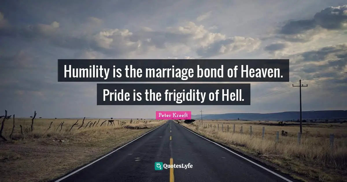 Humility is the marriage bond of Heaven. Pride is the frigidity of Hell.