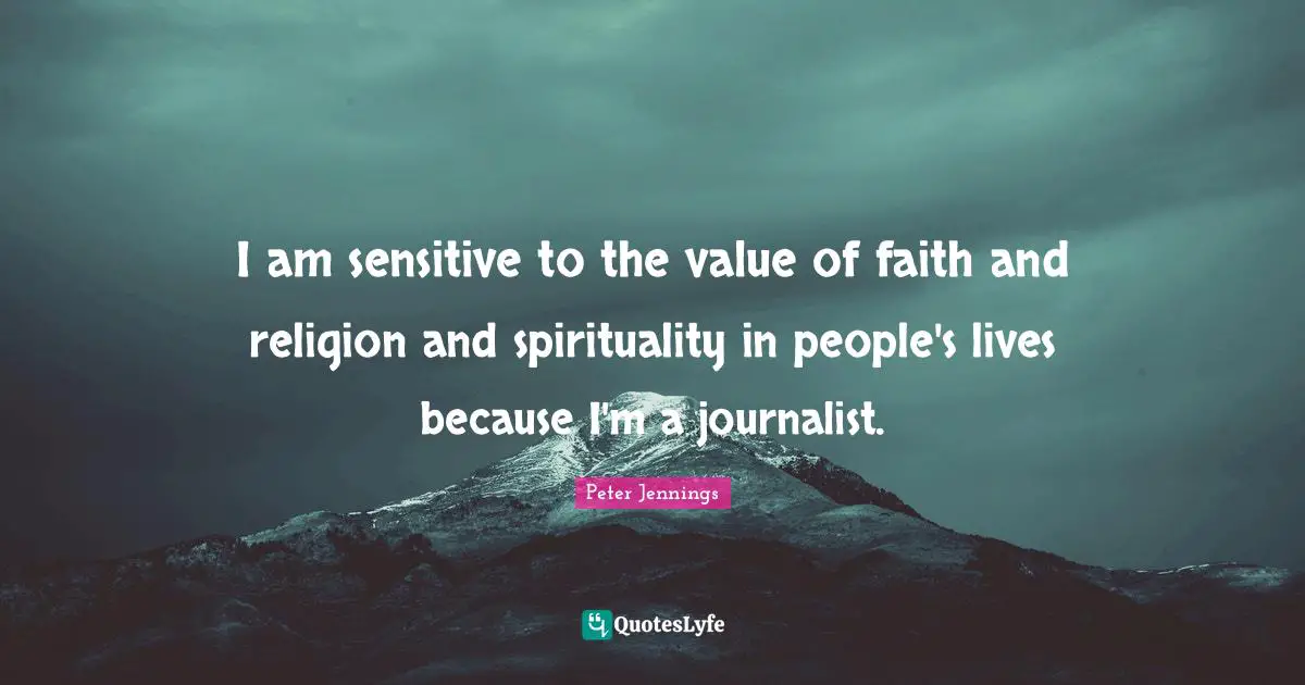 I am sensitive to the value of faith and religion and spirituality in people's lives because I'm a journalist.