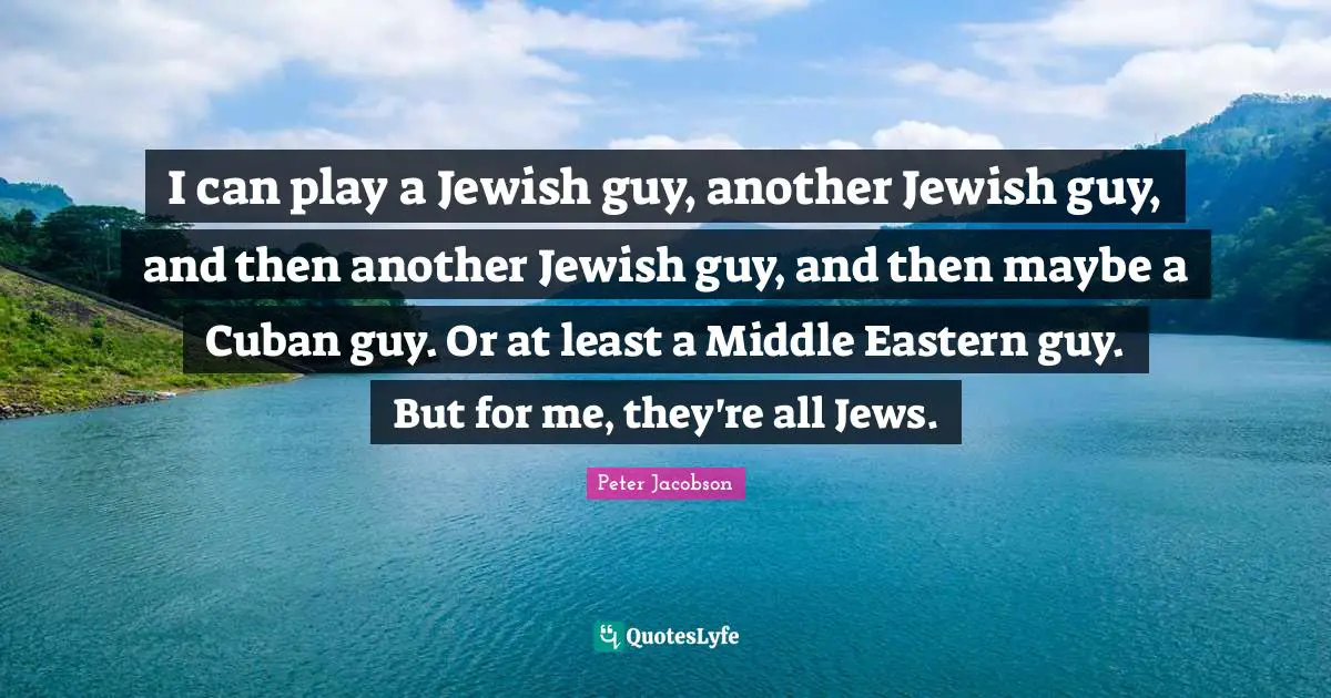 I can play a Jewish guy, another Jewish guy, and then another Jewish guy, and then maybe a Cuban guy. Or at least a Middle Eastern guy. But for me, they're all Jews.