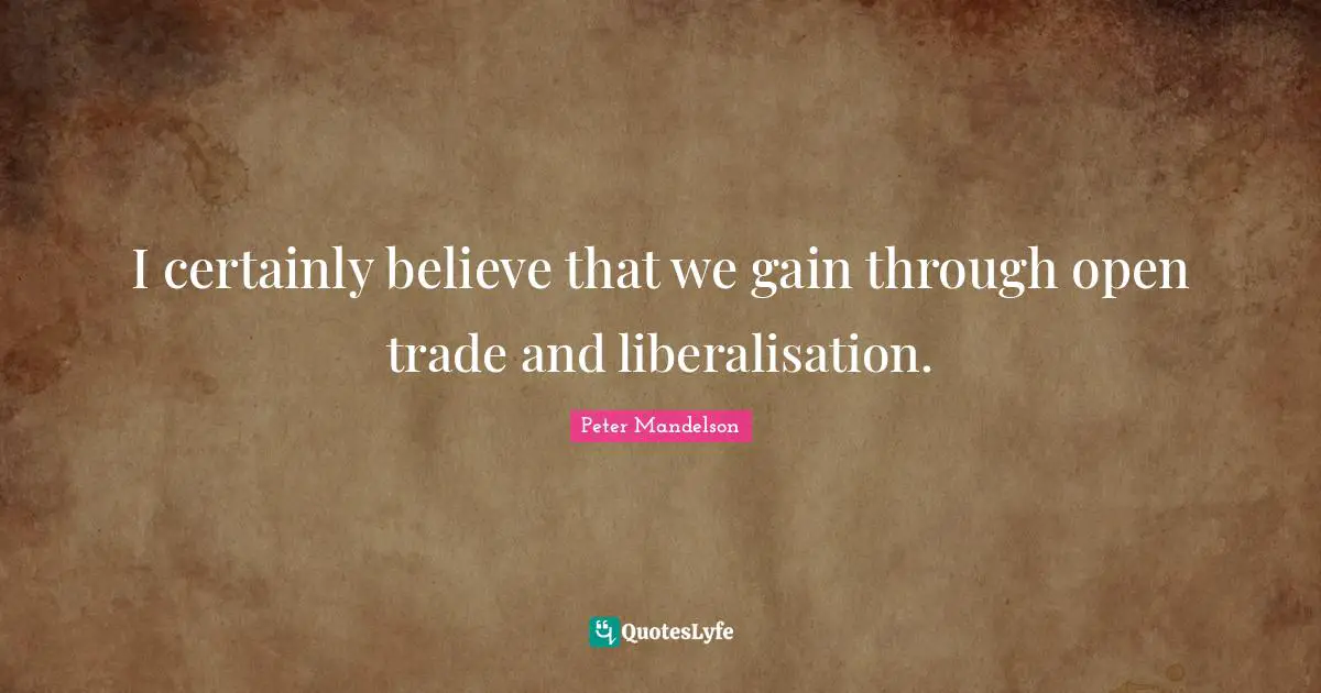 I certainly believe that we gain through open trade and liberalisation.