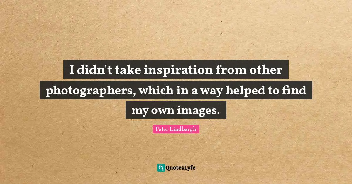 I didn't take inspiration from other photographers, which in a way helped to find my own images.