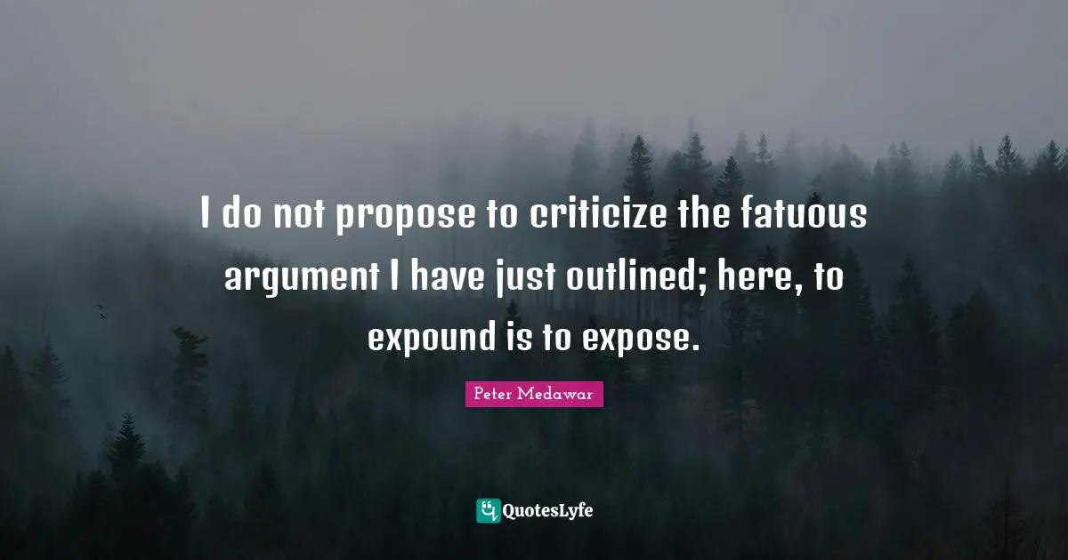 Peter Medawar Quotes: "I do not propose to criticize the fatuous argument I have just outlined; here, to expound is to expose."