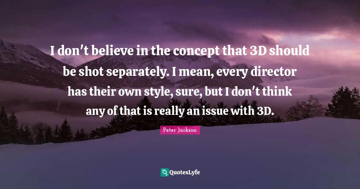 I don't believe in the concept that 3D should be shot separately. I mean, every director has their own style, sure, but I don't think any of that is really an issue with 3D.