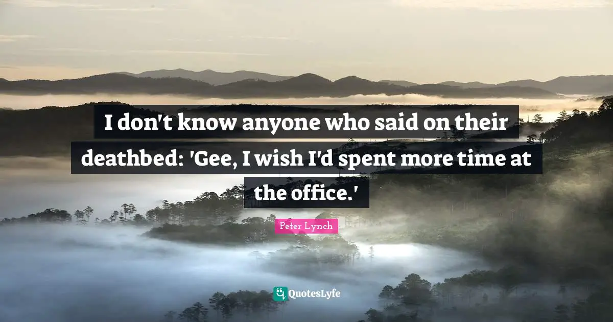 I don't know anyone who said on their deathbed: 'Gee, I wish I'd spent more time at the office.'