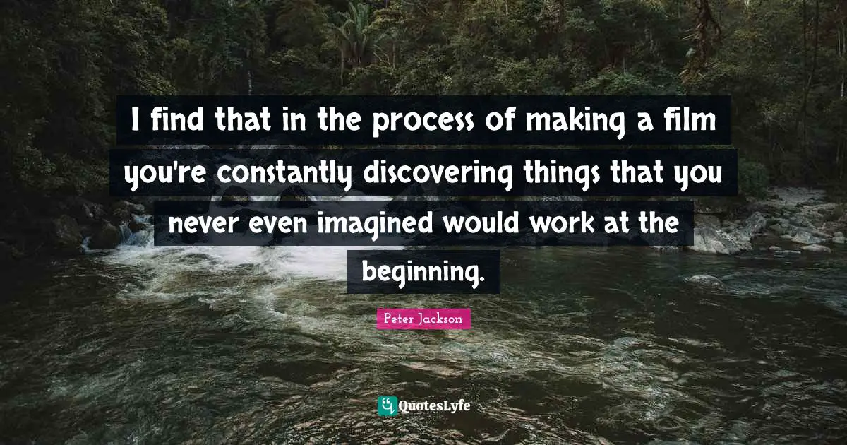 I find that in the process of making a film you're constantly discovering things that you never even imagined would work at the beginning.