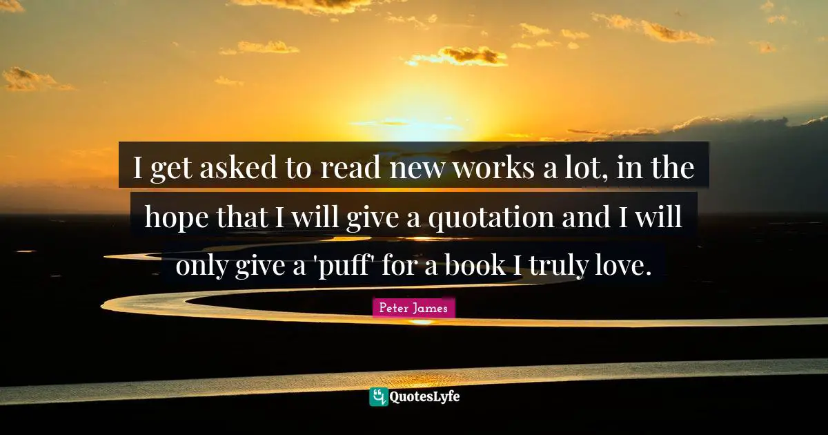 I get asked to read new works a lot, in the hope that I will give a quotation and I will only give a 'puff' for a book I truly love.