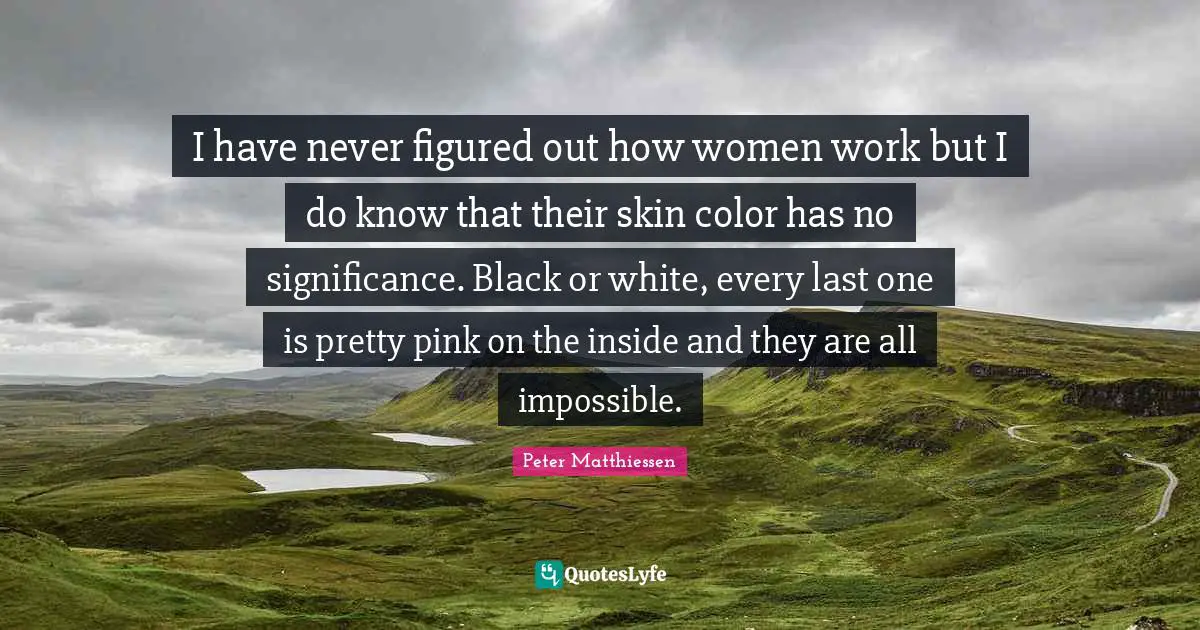 Peter Matthiessen Quotes: "I have never figured out how women work but I do know that their skin color has no significance. Black or white, every last one is pretty pink on the inside and they are all impossible."