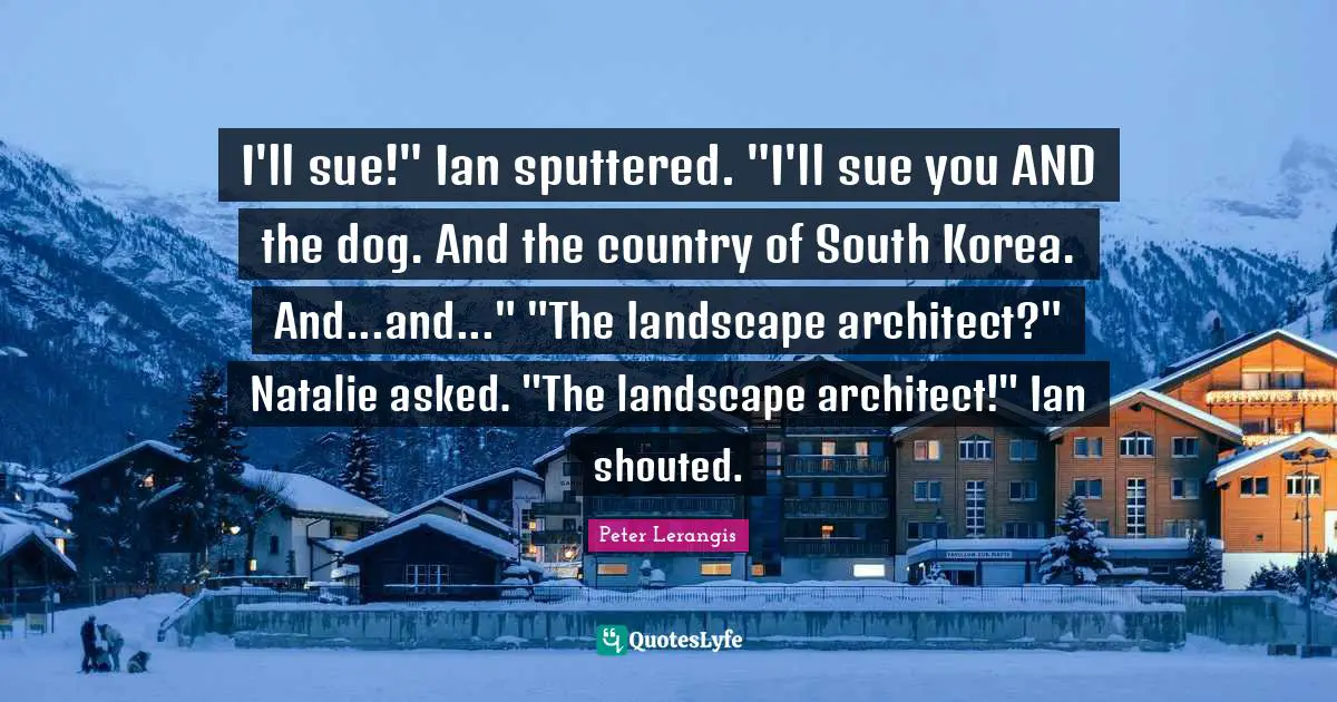 I'll sue!" Ian sputtered. "I'll sue you AND the dog. And the country of South Korea. And...and..." "The landscape architect?" Natalie asked. "The landscape architect!" Ian shouted.