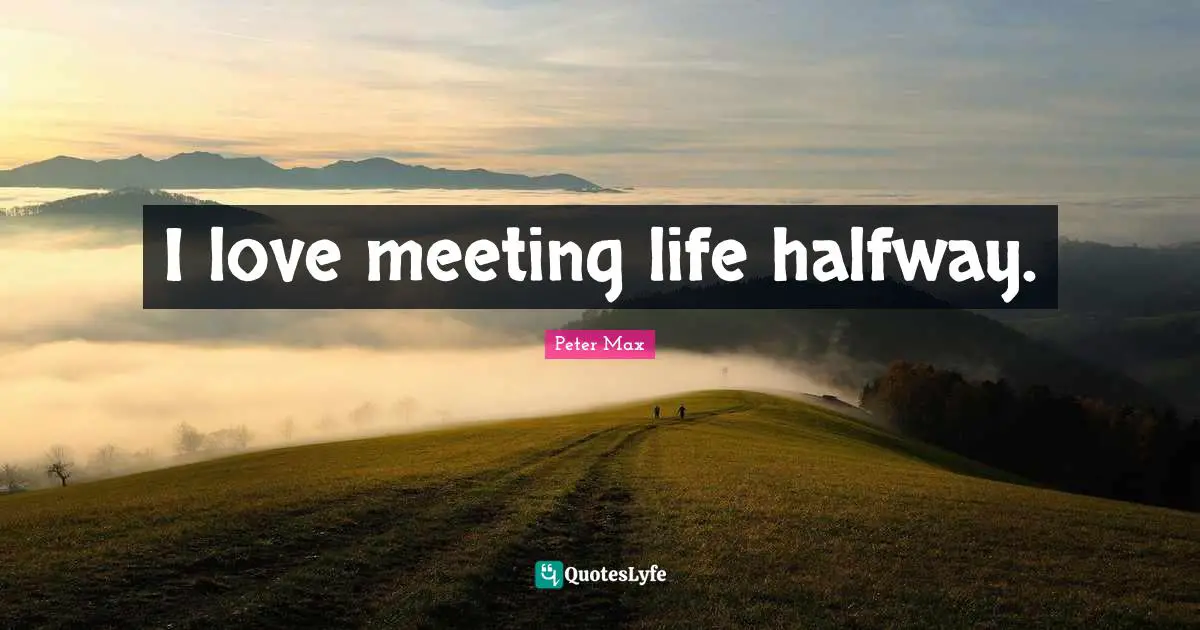 I love meeting life halfway.