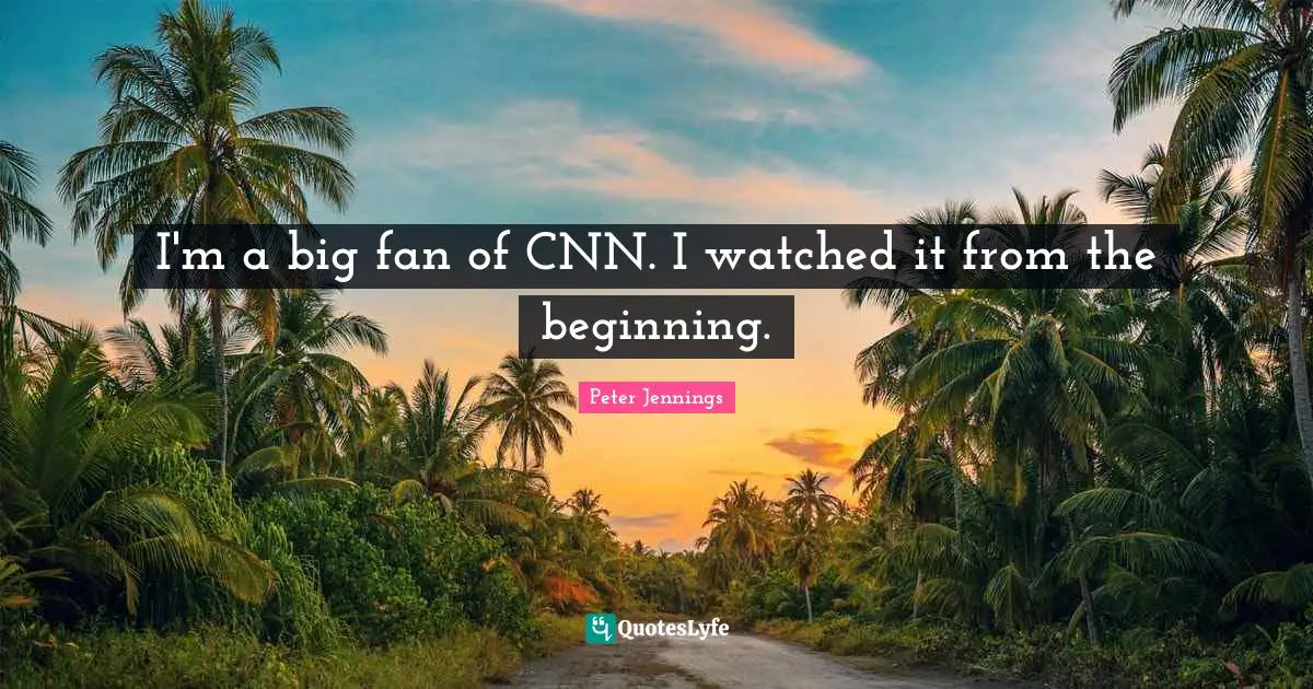 I'm a big fan of CNN. I watched it from the beginning.
