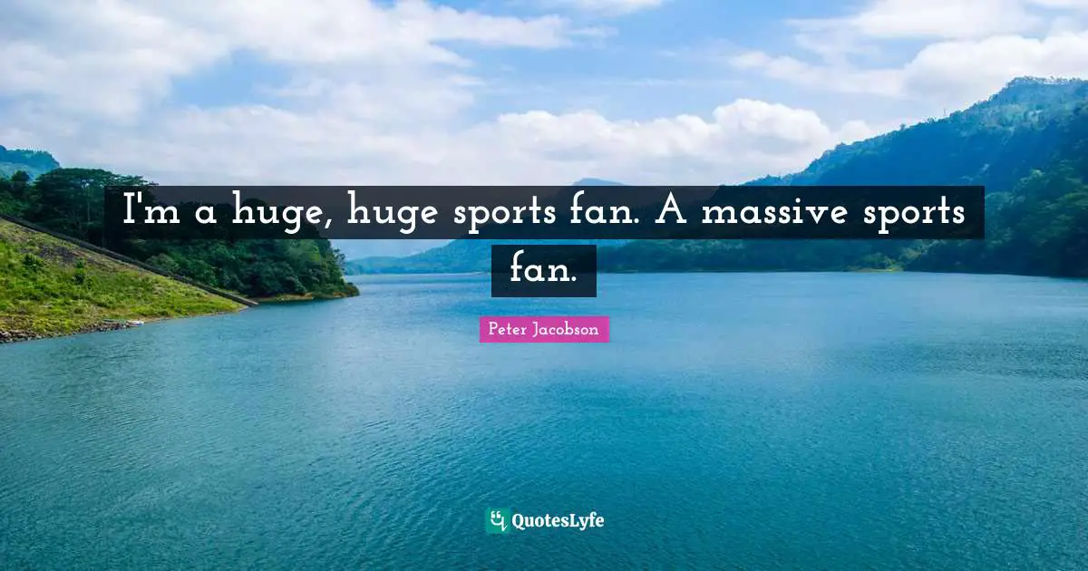 I'm a huge, huge sports fan. A massive sports fan.