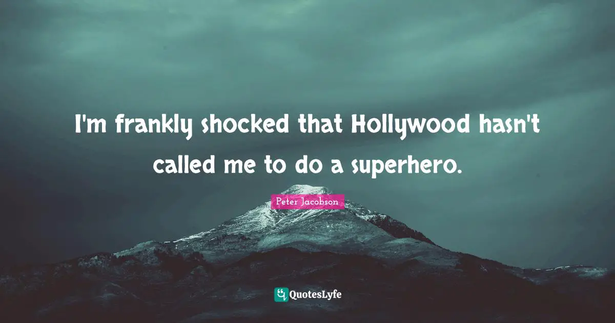 I'm frankly shocked that Hollywood hasn't called me to do a superhero.
