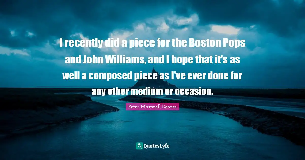 I recently did a piece for the Boston Pops and John Williams, and I hope that it's as well a composed piece as I've ever done for any other medium or occasion.