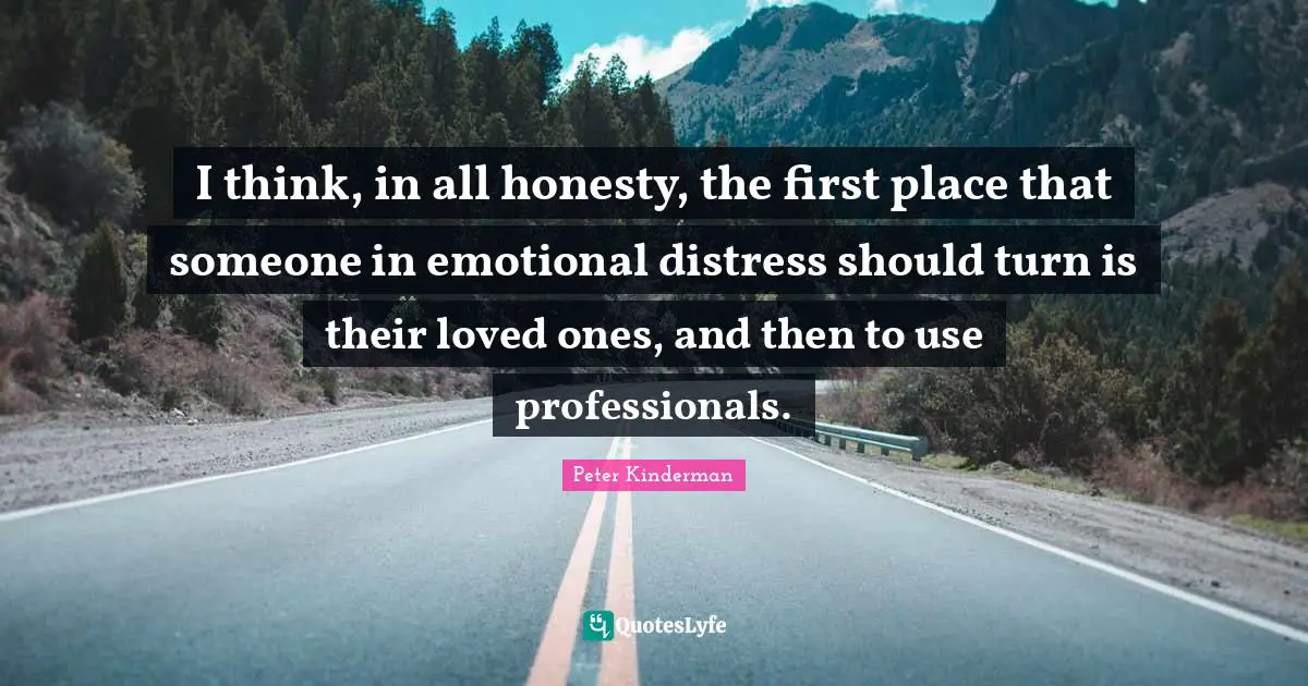 I think, in all honesty, the first place that someone in emotional distress should turn is their loved ones, and then to use professionals.