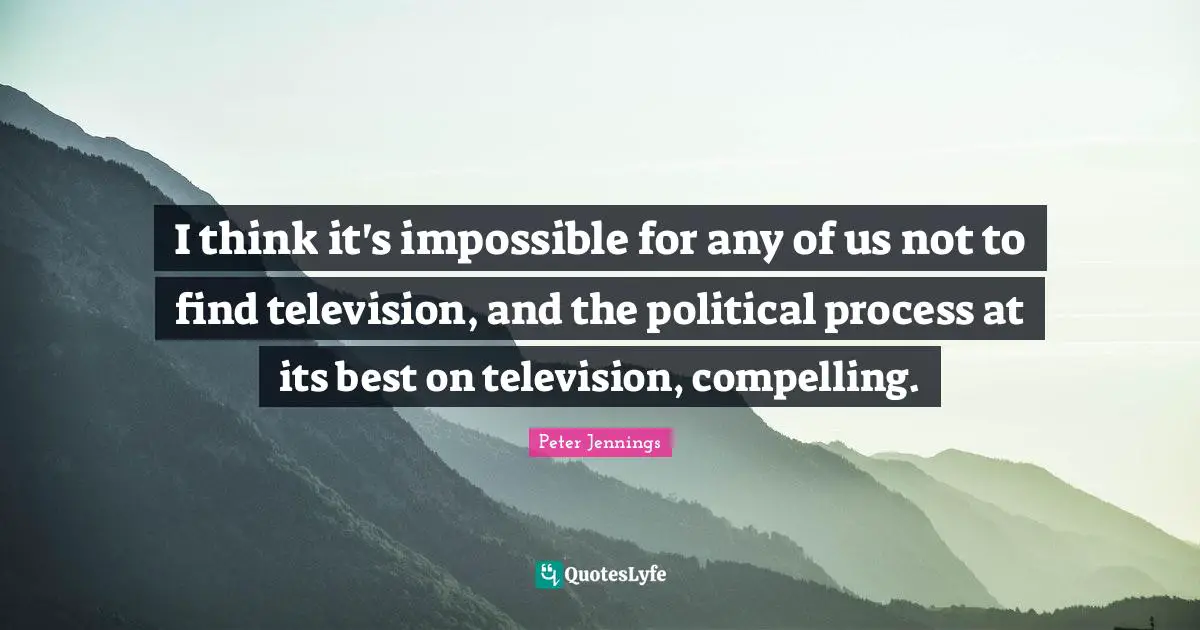 Compelling Quotes: "I think it's impossible for any of us not to find television, and the political process at its best on television, compelling."