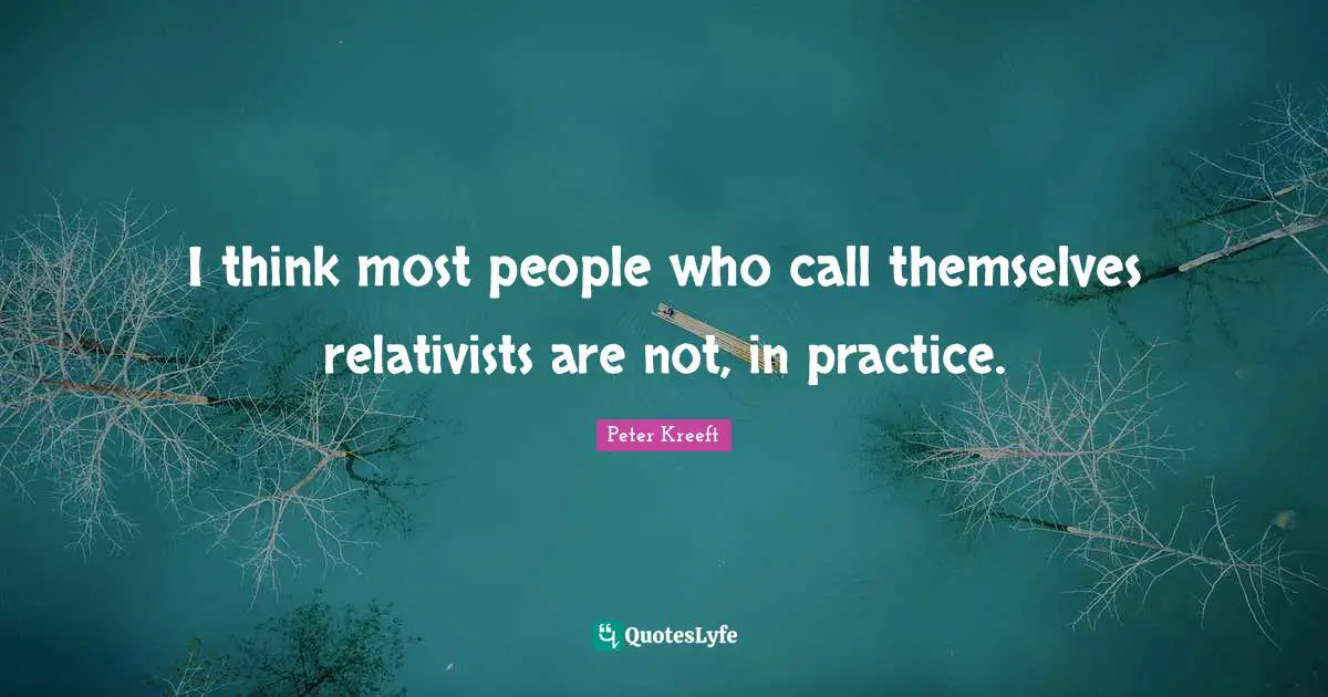 I think most people who call themselves relativists are not, in practice.