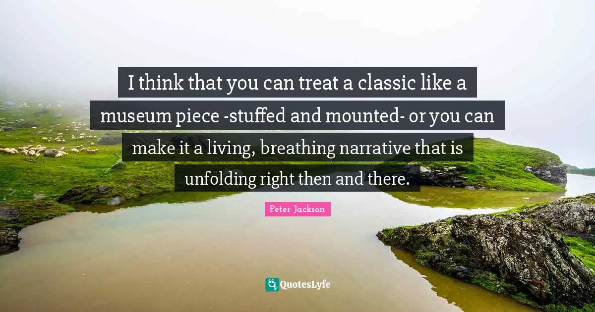 I think that you can treat a classic like a museum piece -stuffed and mounted- or you can make it a living, breathing narrative that is unfolding right then and there.