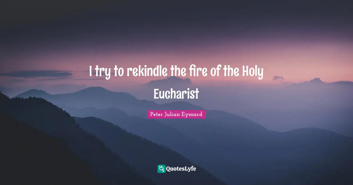 I try to rekindle the fire of the Holy Eucharist