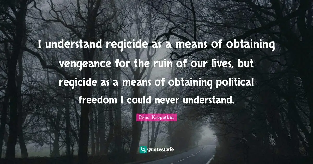 Ruins Quotes: "I understand regicide as a means of obtaining vengeance for the ruin of our lives, but regicide as a means of obtaining political freedom I could never understand."