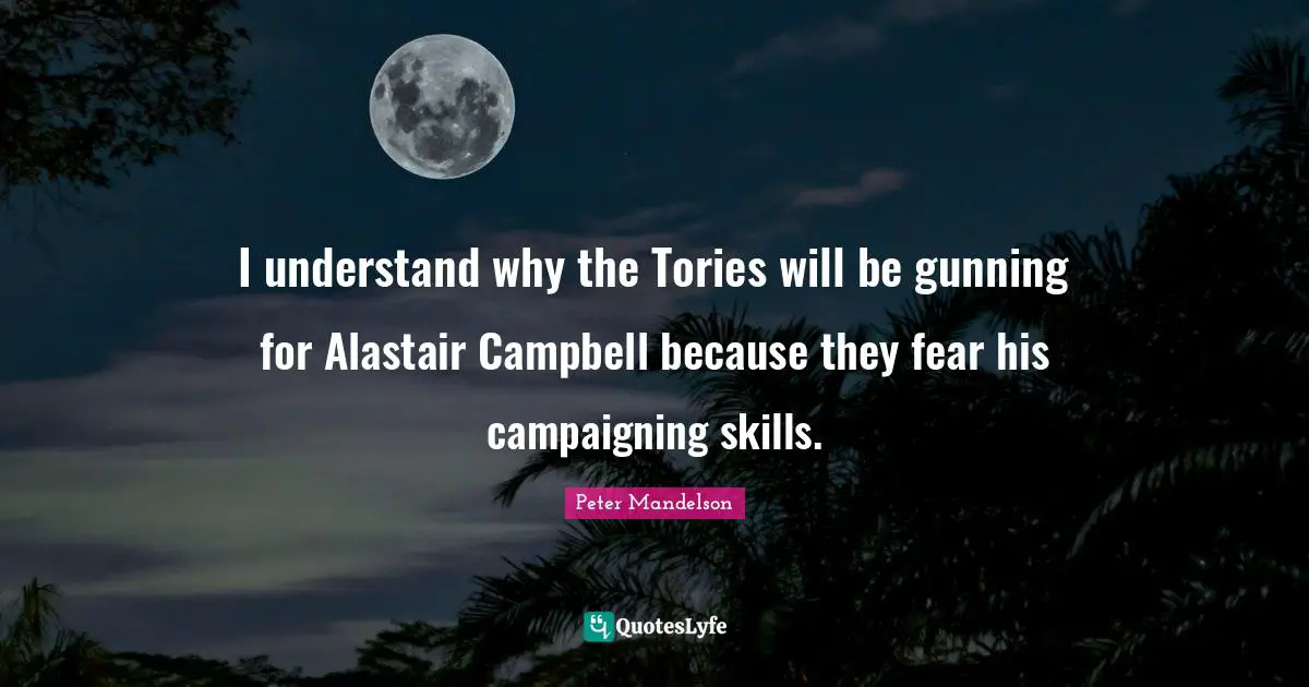 I understand why the Tories will be gunning for Alastair Campbell because they fear his campaigning skills.