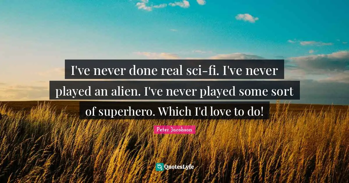 I've never done real sci-fi. I've never played an alien. I've never played some sort of superhero. Which I'd love to do!