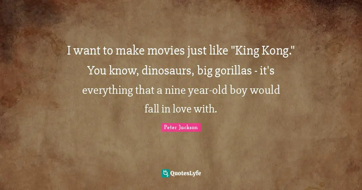 I want to make movies just like "King Kong." You know, dinosaurs, big gorillas - it's everything that a nine year-old boy would fall in love with.
