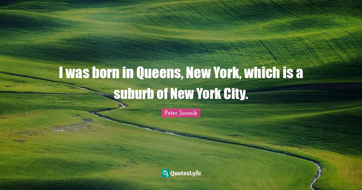 I was born in Queens, New York, which is a suburb of New York City.