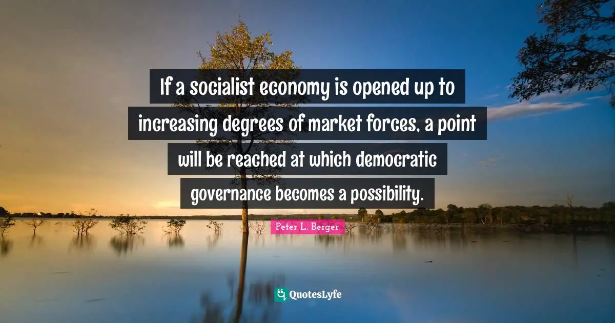 Peter L. Berger Quotes: "If a socialist economy is opened up to increasing degrees of market forces, a point will be reached at which democratic governance becomes a possibility."