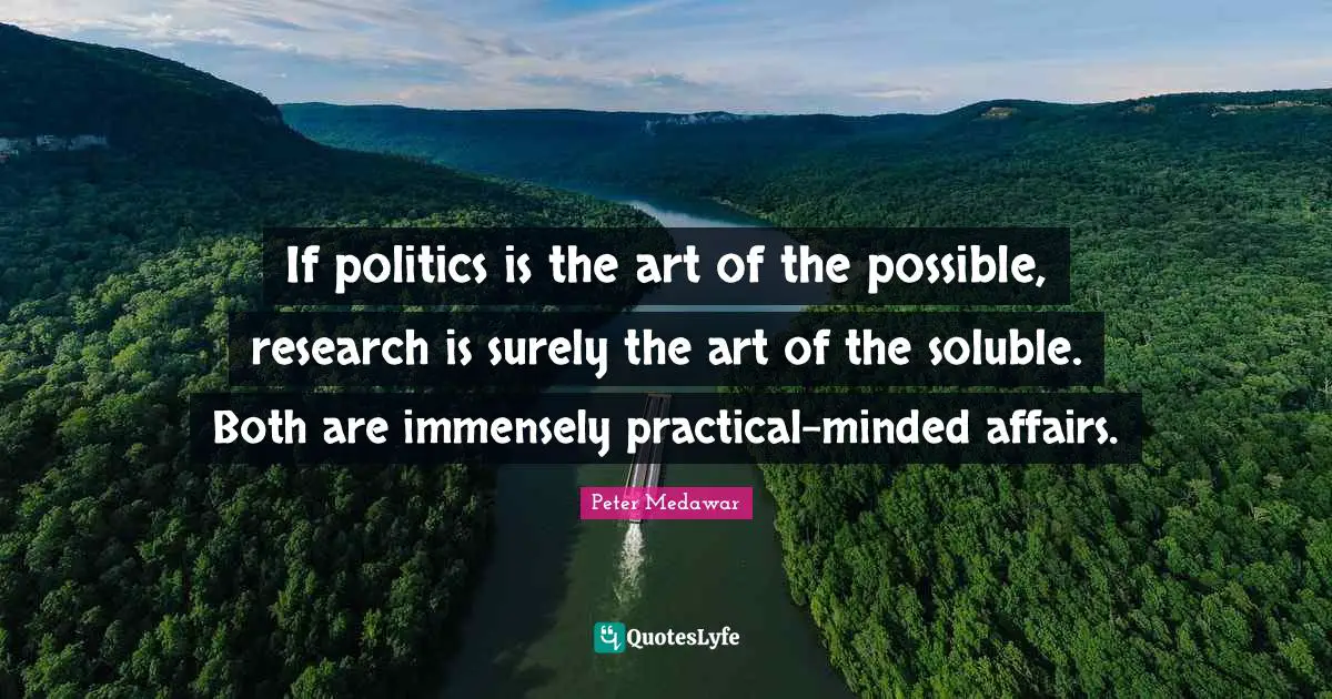 Peter Medawar Quotes: "If politics is the art of the possible, research is surely the art of the soluble. Both are immensely practical-minded affairs."
